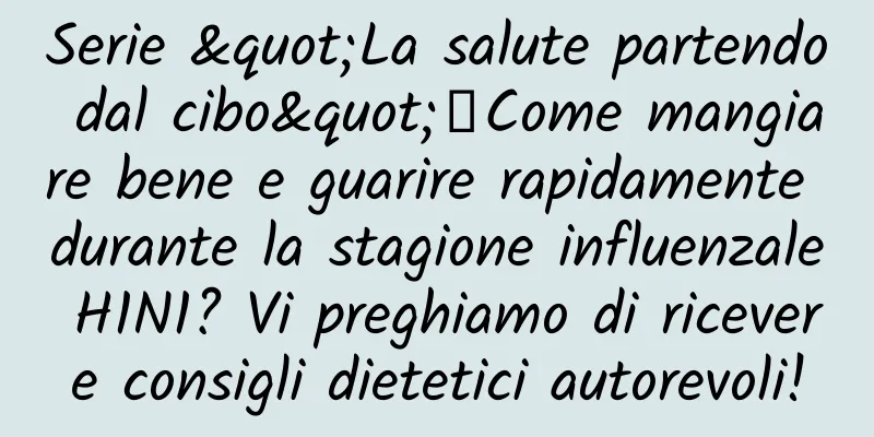 Serie "La salute partendo dal cibo"丨Come mangiare bene e guarire rapidamente durante la stagione influenzale H1N1? Vi preghiamo di ricevere consigli dietetici autorevoli!