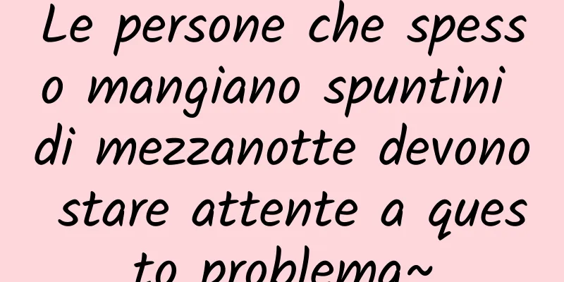 Le persone che spesso mangiano spuntini di mezzanotte devono stare attente a questo problema~