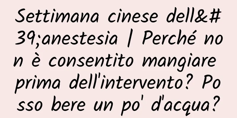 Settimana cinese dell'anestesia | Perché non è consentito mangiare prima dell'intervento? Posso bere un po' d'acqua?