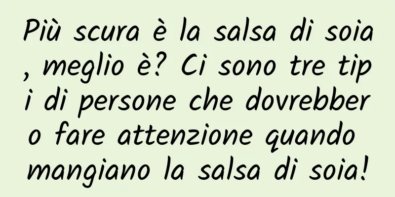 Più scura è la salsa di soia, meglio è? Ci sono tre tipi di persone che dovrebbero fare attenzione quando mangiano la salsa di soia!