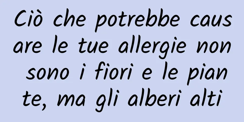 Ciò che potrebbe causare le tue allergie non sono i fiori e le piante, ma gli alberi alti