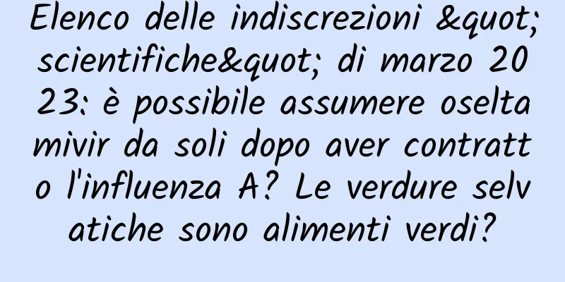 Elenco delle indiscrezioni "scientifiche" di marzo 2023: è possibile assumere oseltamivir da soli dopo aver contratto l'influenza A? Le verdure selvatiche sono alimenti verdi?