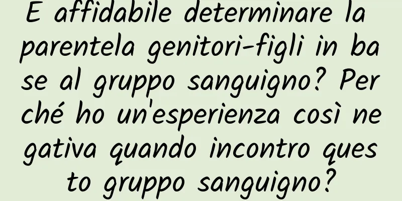 È affidabile determinare la parentela genitori-figli in base al gruppo sanguigno? Perché ho un'esperienza così negativa quando incontro questo gruppo sanguigno?