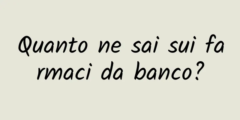Quanto ne sai sui farmaci da banco?