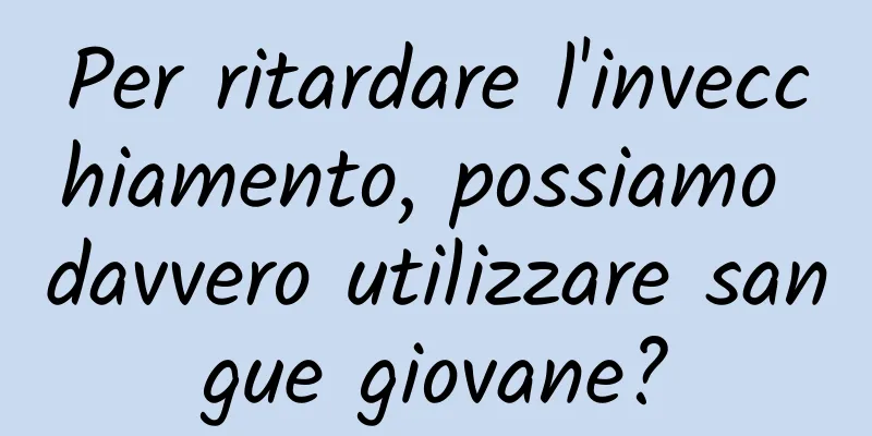 Per ritardare l'invecchiamento, possiamo davvero utilizzare sangue giovane?