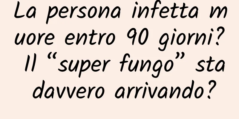La persona infetta muore entro 90 giorni? Il “super fungo” sta davvero arrivando?