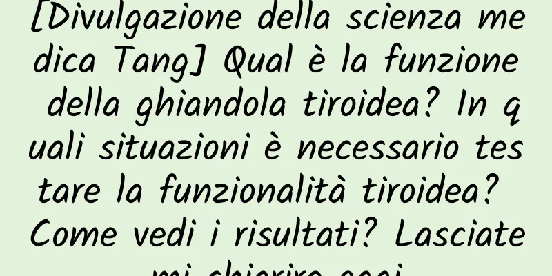 [Divulgazione della scienza medica Tang] Qual è la funzione della ghiandola tiroidea? In quali situazioni è necessario testare la funzionalità tiroidea? Come vedi i risultati? Lasciatemi chiarire oggi