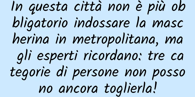 In questa città non è più obbligatorio indossare la mascherina in metropolitana, ma gli esperti ricordano: tre categorie di persone non possono ancora toglierla!