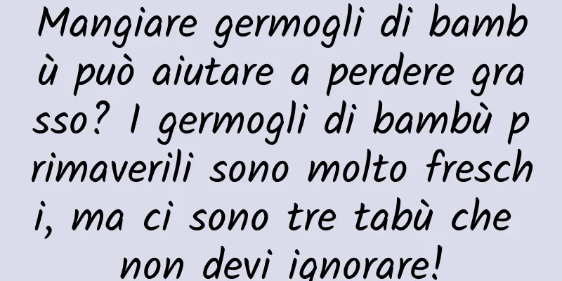 Mangiare germogli di bambù può aiutare a perdere grasso? I germogli di bambù primaverili sono molto freschi, ma ci sono tre tabù che non devi ignorare!
