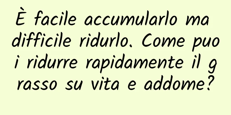 È facile accumularlo ma difficile ridurlo. Come puoi ridurre rapidamente il grasso su vita e addome?