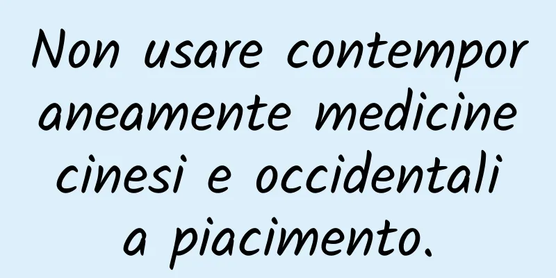 Non usare contemporaneamente medicine cinesi e occidentali a piacimento.