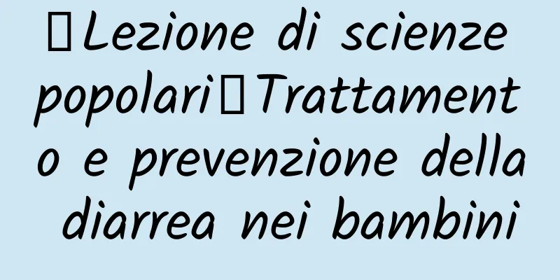 【Lezione di scienze popolari】Trattamento e prevenzione della diarrea nei bambini