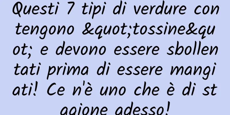 Questi 7 tipi di verdure contengono "tossine" e devono essere sbollentati prima di essere mangiati! Ce n'è uno che è di stagione adesso!