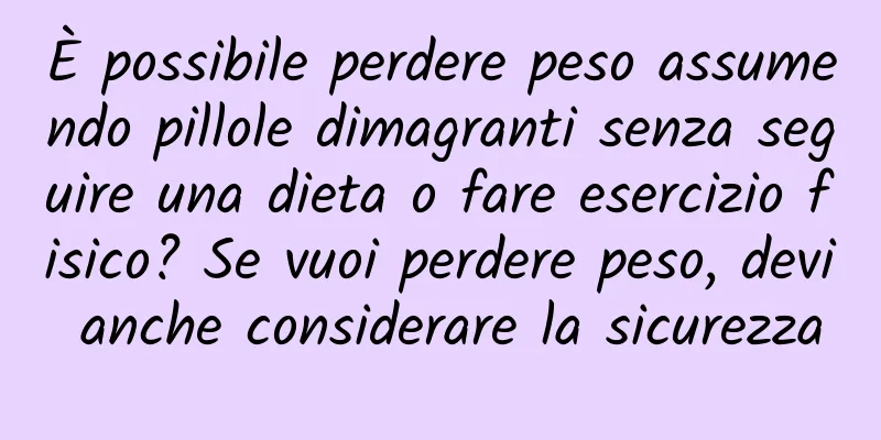 È possibile perdere peso assumendo pillole dimagranti senza seguire una dieta o fare esercizio fisico? Se vuoi perdere peso, devi anche considerare la sicurezza