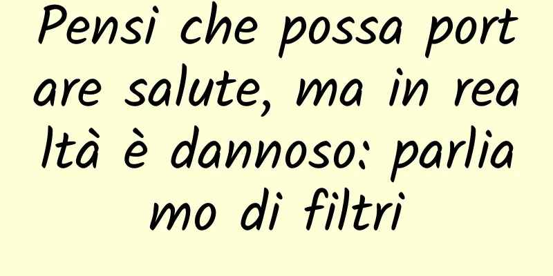 Pensi che possa portare salute, ma in realtà è dannoso: parliamo di filtri