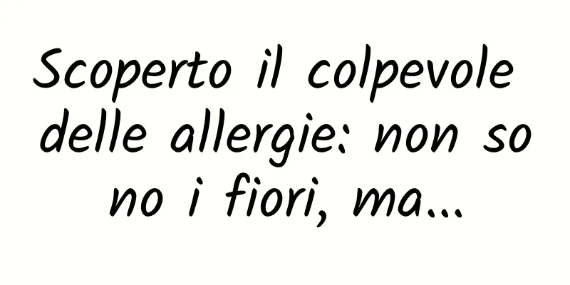 Scoperto il colpevole delle allergie: non sono i fiori, ma...