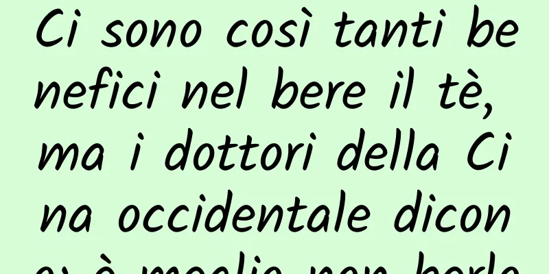 Ci sono così tanti benefici nel bere il tè, ma i dottori della Cina occidentale dicono: è meglio non berlo