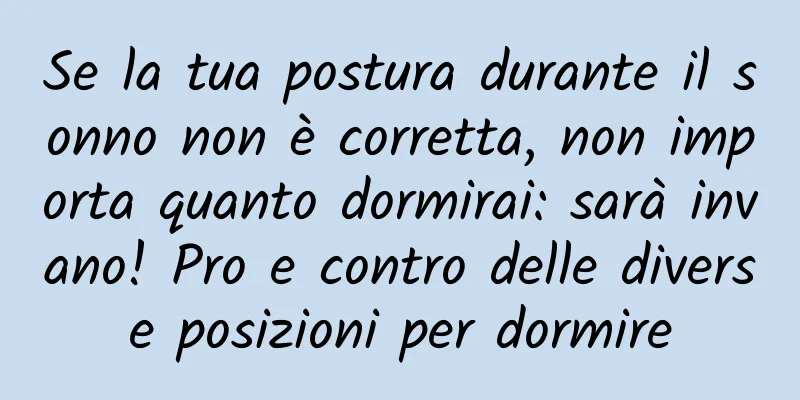 Se la tua postura durante il sonno non è corretta, non importa quanto dormirai: sarà invano! Pro e contro delle diverse posizioni per dormire