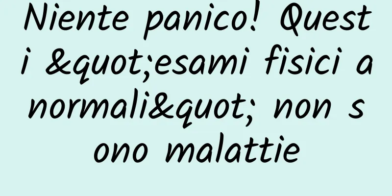 Niente panico! Questi "esami fisici anormali" non sono malattie