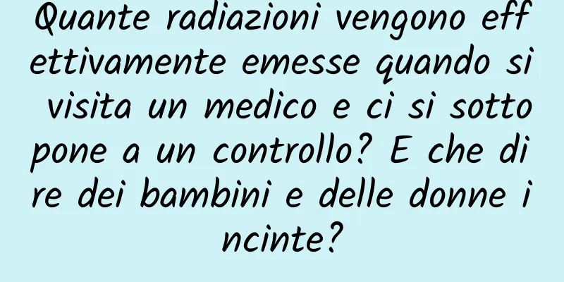 Quante radiazioni vengono effettivamente emesse quando si visita un medico e ci si sottopone a un controllo? E che dire dei bambini e delle donne incinte?