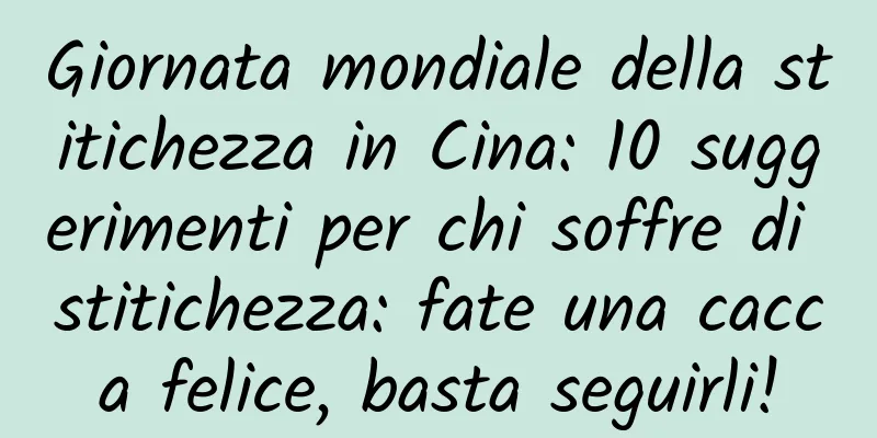 Giornata mondiale della stitichezza in Cina: 10 suggerimenti per chi soffre di stitichezza: fate una cacca felice, basta seguirli!