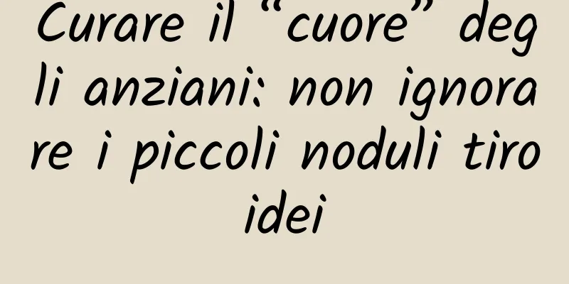 Curare il “cuore” degli anziani: non ignorare i piccoli noduli tiroidei