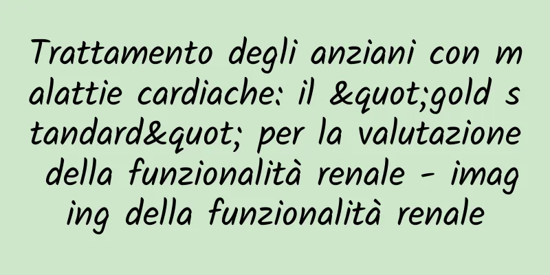 Trattamento degli anziani con malattie cardiache: il "gold standard" per la valutazione della funzionalità renale - imaging della funzionalità renale
