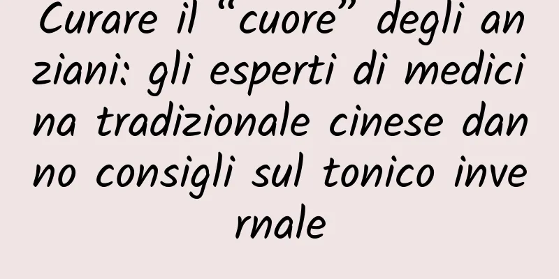 Curare il “cuore” degli anziani: gli esperti di medicina tradizionale cinese danno consigli sul tonico invernale
