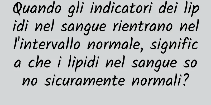 Quando gli indicatori dei lipidi nel sangue rientrano nell'intervallo normale, significa che i lipidi nel sangue sono sicuramente normali?