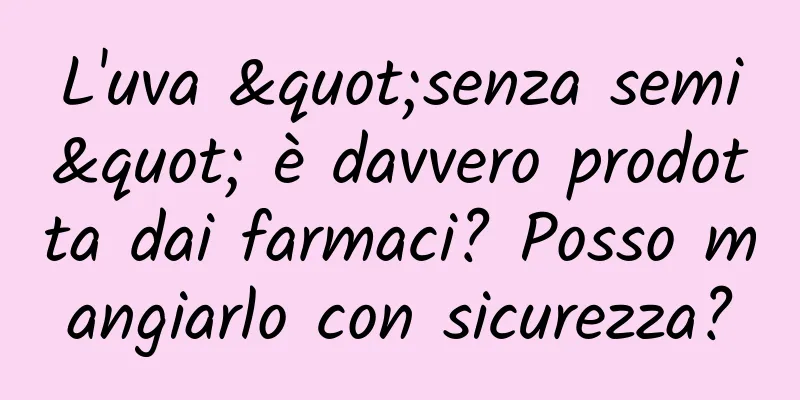 L'uva "senza semi" è davvero prodotta dai farmaci? Posso mangiarlo con sicurezza?