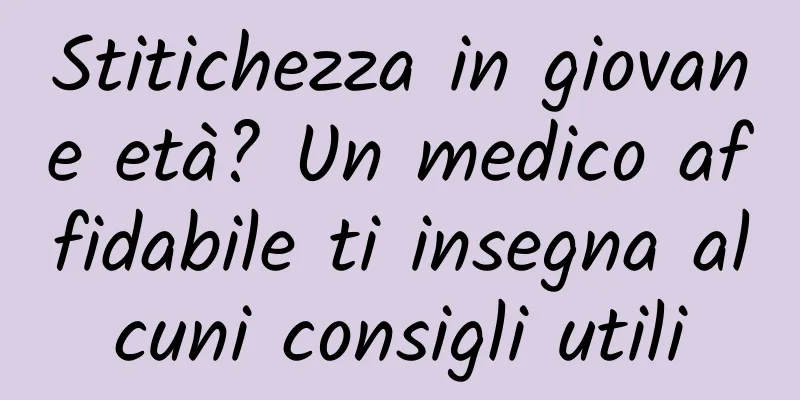 Stitichezza in giovane età? Un medico affidabile ti insegna alcuni consigli utili