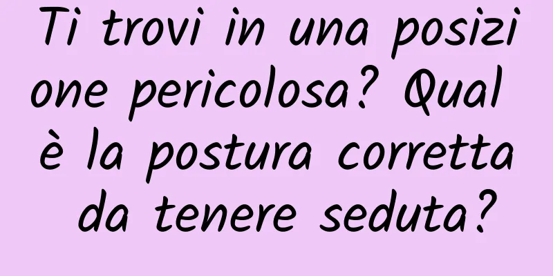 Ti trovi in ​​una posizione pericolosa? Qual è la postura corretta da tenere seduta?