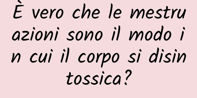 È vero che le mestruazioni sono il modo in cui il corpo si disintossica?