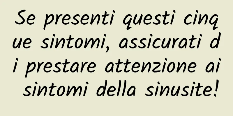 Se presenti questi cinque sintomi, assicurati di prestare attenzione ai sintomi della sinusite!