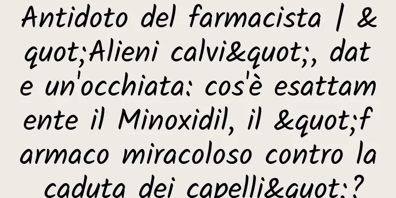 Antidoto del farmacista | "Alieni calvi", date un'occhiata: cos'è esattamente il Minoxidil, il "farmaco miracoloso contro la caduta dei capelli"?