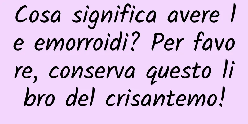 Cosa significa avere le emorroidi? Per favore, conserva questo libro del crisantemo!