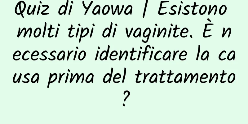 Quiz di Yaowa | Esistono molti tipi di vaginite. È necessario identificare la causa prima del trattamento?