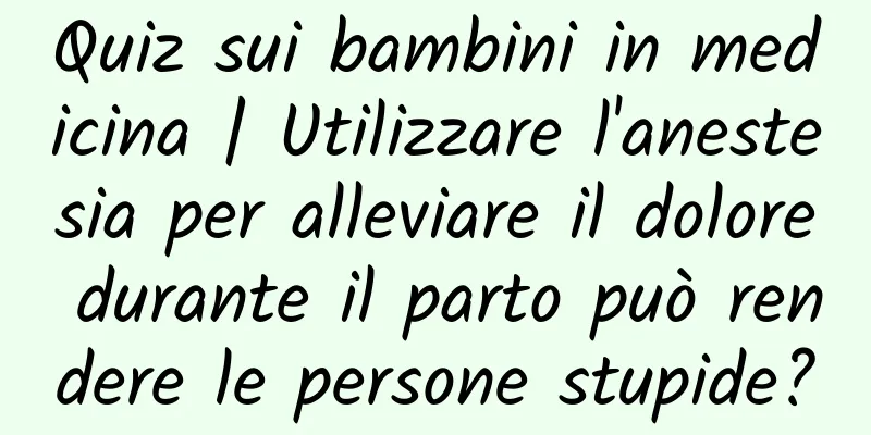Quiz sui bambini in medicina | Utilizzare l'anestesia per alleviare il dolore durante il parto può rendere le persone stupide?