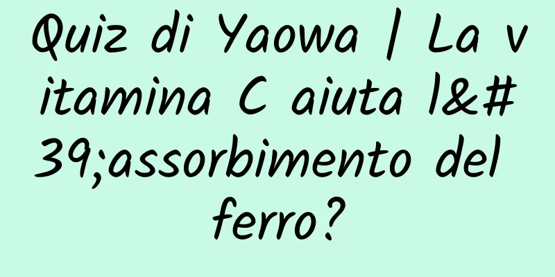 Quiz di Yaowa | La vitamina C aiuta l'assorbimento del ferro?