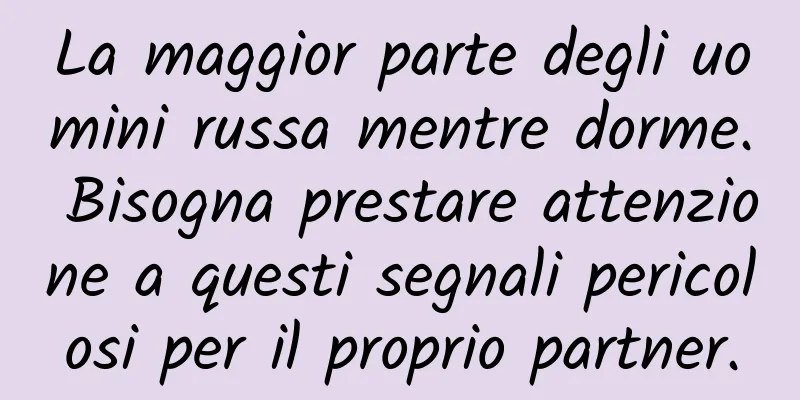La maggior parte degli uomini russa mentre dorme. Bisogna prestare attenzione a questi segnali pericolosi per il proprio partner.