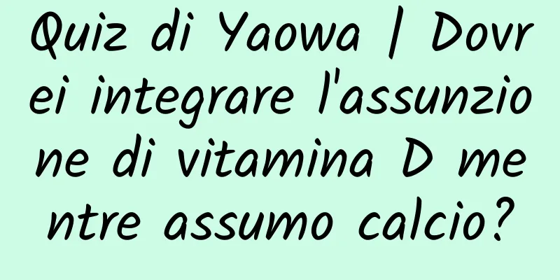 Quiz di Yaowa | Dovrei integrare l'assunzione di vitamina D mentre assumo calcio?