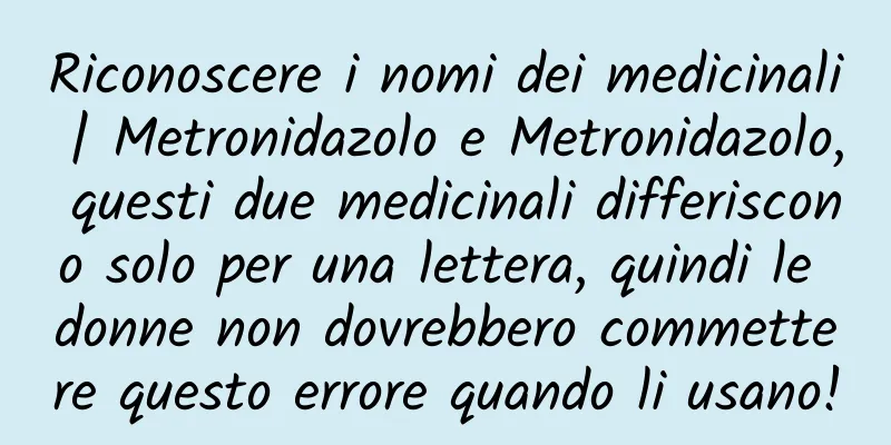 Riconoscere i nomi dei medicinali | Metronidazolo e Metronidazolo, questi due medicinali differiscono solo per una lettera, quindi le donne non dovrebbero commettere questo errore quando li usano!