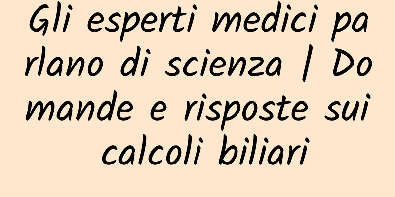 Gli esperti medici parlano di scienza | Domande e risposte sui calcoli biliari
