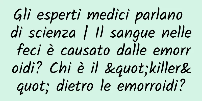 Gli esperti medici parlano di scienza | Il sangue nelle feci è causato dalle emorroidi? Chi è il "killer" dietro le emorroidi?