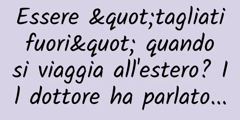 Essere "tagliati fuori" quando si viaggia all'estero? Il dottore ha parlato...