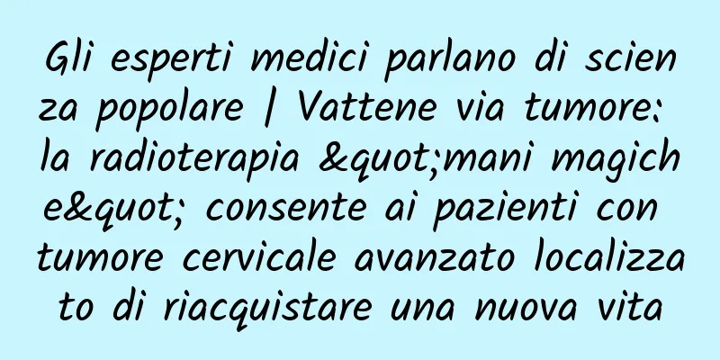 Gli esperti medici parlano di scienza popolare | Vattene via tumore: la radioterapia "mani magiche" consente ai pazienti con tumore cervicale avanzato localizzato di riacquistare una nuova vita