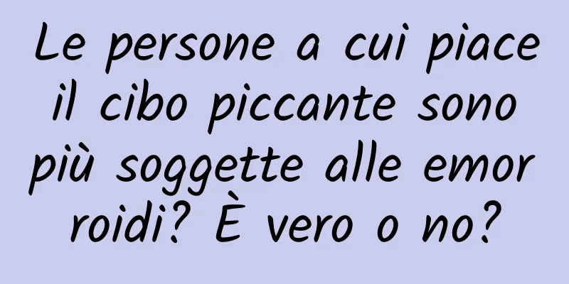 Le persone a cui piace il cibo piccante sono più soggette alle emorroidi? È vero o no?
