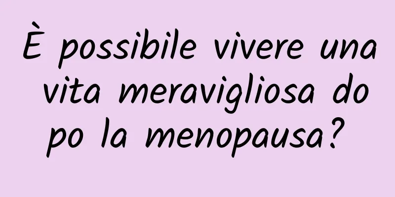 È possibile vivere una vita meravigliosa dopo la menopausa?