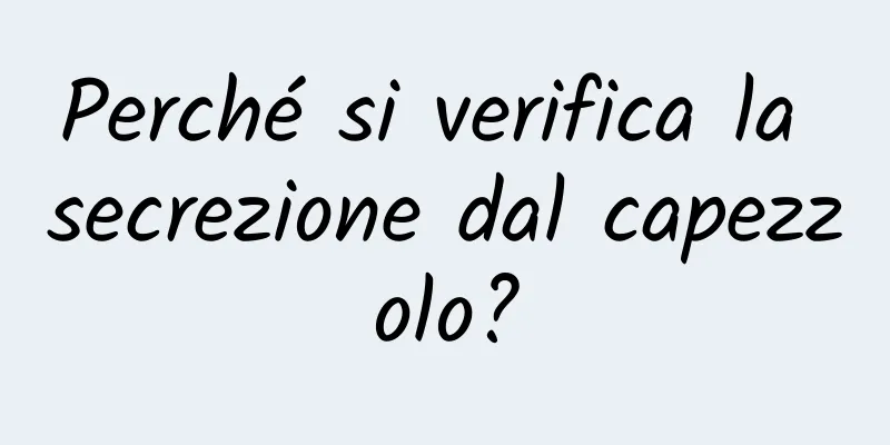 Perché si verifica la secrezione dal capezzolo?