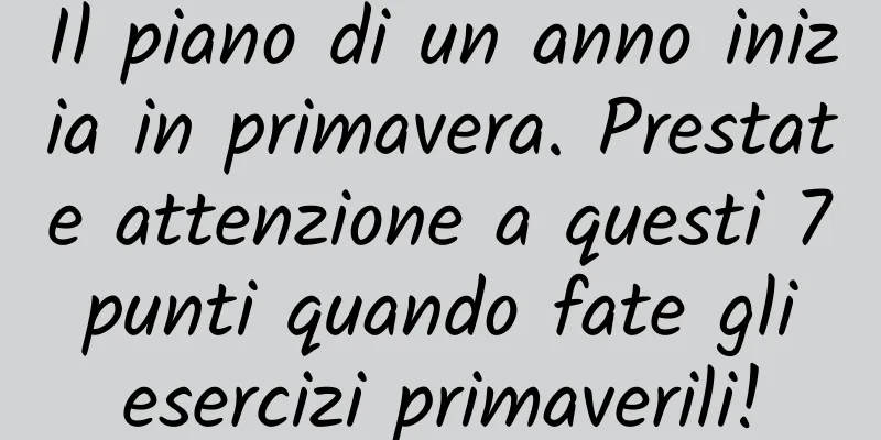 Il piano di un anno inizia in primavera. Prestate attenzione a questi 7 punti quando fate gli esercizi primaverili!